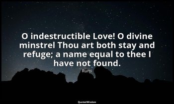 O indestructible Love! O divine minstrel Thou art both stay and refuge; a name e — Rumi