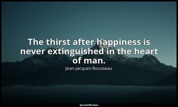 The thirst after happiness is never extinguished in the heart of man. — Jean-Jacques Rousseau