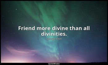 Friend more divine than all divinities. — George Eliot