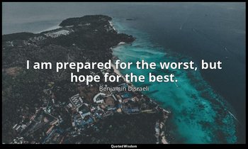 I am prepared for the worst, but hope for the best. — Benjamin Disraeli