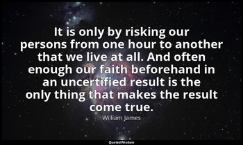 It is only by risking our persons from one hour to another that we live at all.  — William James