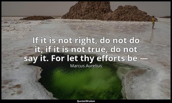 If it is not right, do not do it, if it is not true, do not say it. For let thy  — Marcus Aurelius