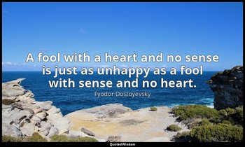 A fool with a heart and no sense is just as unhappy as a fool with sense and no  — Fyodor Dostoyevsky