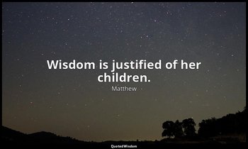Wisdom is justified of her children. — Matthew