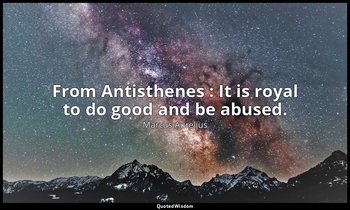 From Antisthenes : It is royal to do good and be abused. — Marcus Aurelius