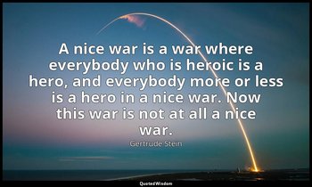 A nice war is a war where everybody who is heroic is a hero, and everybody more  — Gertrude Stein