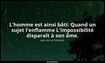 L'homme est ainsi bâti: Quand un sujet l'enflamme L'impossibilité disparaît à so — Jean de La Fontaine