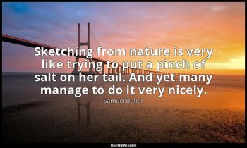 Sketching from nature is very like trying to put a pinch of salt on her tail. An — Samuel Butler