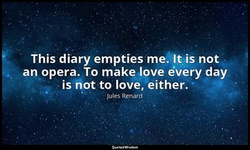 This diary empties me. It is not an opera. To make love every day is not to love — Jules Renard