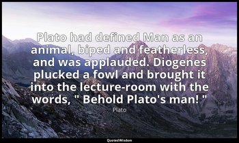 Plato had defined Man as an animal, biped and featherless, and was applauded. Di — Plato