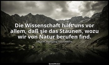 Die Wissenschaft hilft uns vor allem, daß sie das Staunen, wozu wir von Natur be — Johann Wolfgang von Goethe