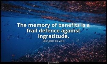 The memory of benefits is a frail defence against ingratitude. — Leonardo da Vinci