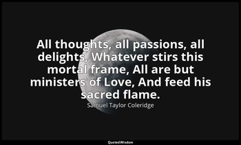 All thoughts, all passions, all delights, Whatever stirs this mortal frame, All  — Samuel Taylor Coleridge
