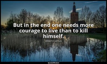 But in the end one needs more courage to live than to kill himself. — Albert Camus