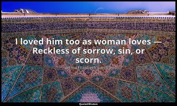 I loved him too as woman loves — Reckless of sorrow, sin, or scorn. — Letitia Elizabeth Landon
