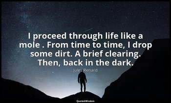 I proceed through life like a mole . From time to time, I drop some dirt. A brie — Jules Renard