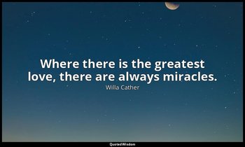 Where there is the greatest love, there are always miracles. — Willa Cather