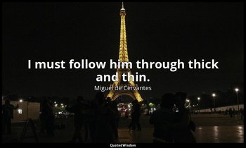 I must follow him through thick and thin. — Miguel de Cervantes