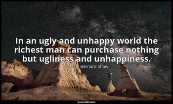 In an ugly and unhappy world the richest man can purchase nothing but ugliness a — George Bernard Shaw