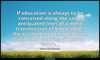 If education is always to be conceived along the same antiquated lines of a mere — Maria Montessori