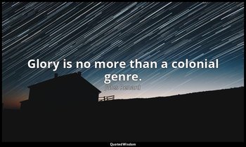 Glory is no more than a colonial genre. — Jules Renard