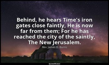 Behind, he hears Time's iron gates close faintly, He is now far from them; For h — Rev. James D. Burns