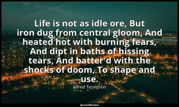 Life is not as idle ore, But iron dug from central gloom, And heated hot with bu — Alfred Tennyson