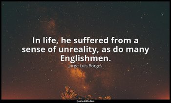 In life, he suffered from a sense of unreality, as do many Englishmen. — Jorge Luis Borges