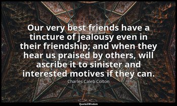 Our very best friends have a tincture of jealousy even in their friendship; and  — Charles Caleb Colton