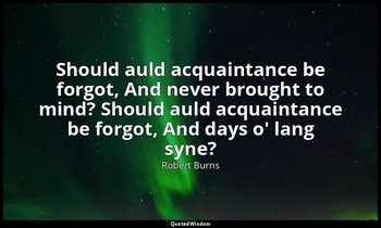 Should auld acquaintance be forgot, And never brought to mind? Should auld acqua — Robert Burns