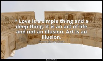 * Love is a simple thing and a deep thing: it is an act of life and not an illus — George Bernard Shaw