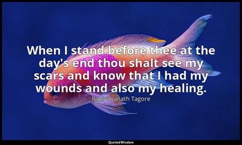 When I stand before thee at the day's end thou shalt see my scars and know that  — Rabindranath Tagore
