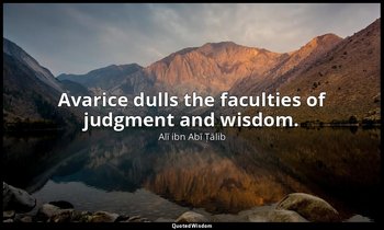 Avarice dulls the faculties of judgment and wisdom. — Alī ibn Abī Ṭālib
