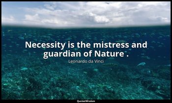 Necessity is the mistress and guardian of Nature . — Leonardo da Vinci