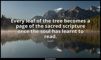 Every leaf of the tree becomes a page of the sacred scripture once the soul has  — Saadi
