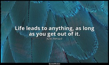 Life leads to anything, as long as you get out of it. — Jules Renard