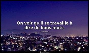 On voit qu'il se travaille à dire de bons mots. — Molière