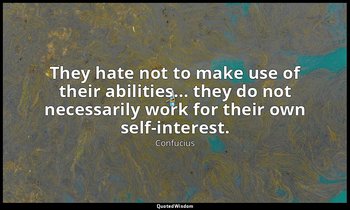 They hate not to make use of their abilities... they do not necessarily work for — Confucius