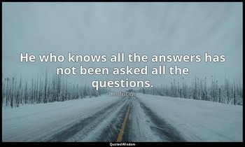 He who knows all the answers has not been asked all the questions. — Confucius