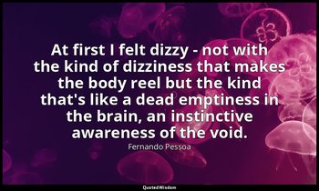 At first I felt dizzy - not with the kind of dizziness that makes the body reel  — Fernando Pessoa