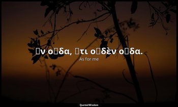 Ἕν οἶδα, ὅτι οὐδὲν οἶδα. — As for me