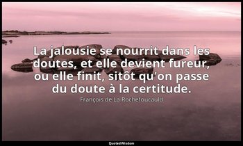 La jalousie se nourrit dans les doutes, et elle devient fureur, ou elle finit, s — François de La Rochefoucauld