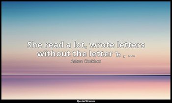 She read a lot, wrote letters without the letter ъ , … — Anton Chekhov
