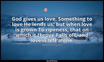 God gives us love. Something to love He lends us; but when love is grown To ripe — Alfred Tennyson