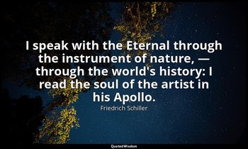 I speak with the Eternal through the instrument of nature, — through the world's — Friedrich Schiller