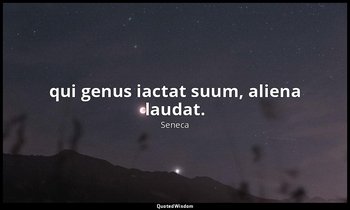 qui genus iactat suum, aliena laudat. — Seneca