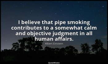 I believe that pipe smoking contributes to a somewhat calm and objective judgmen — Albert Einstein