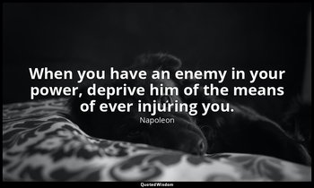 When you have an enemy in your power, deprive him of the means of ever injuring  — Napoleon