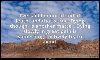 I've said I'm not afraid of death, and that's true. Dying, though, is another ma — K. J. Parker