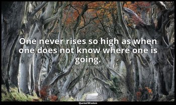 One never rises so high as when one does not know where one is going. — Oliver Cromwell
